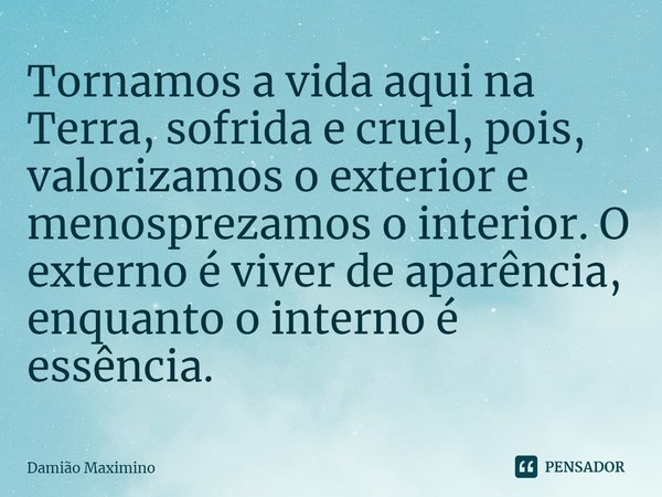 ⁠Tornamos a vida aqui na Terra, sofrida e cruel, pois, valorizamos o exterior e menosprezamos o interior. O externo é viver de aparência, enquanto o interno é e... Frase de Damião Maximino.