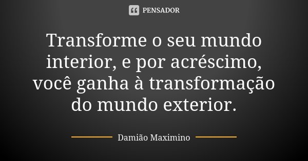 Transforme o seu mundo interior, e por acréscimo, você ganha à transformação do mundo exterior.... Frase de Damião Maximino.