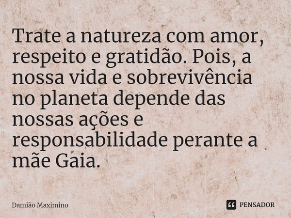 ⁠Trate a natureza com amor, respeito e gratidão. Pois, a nossa vida e sobrevivência no planeta depende das nossas ações e responsabilidade perante a mãe Gaia.... Frase de Damião Maximino.