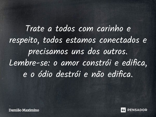 Trate a todos com carinho e respeito, todos estamos conectados e precisamos uns dos outros. Lembre-se: o amor constrói e edifica, e o ódio destrói e não edifica... Frase de Damião Maximino.