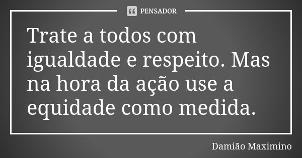 Trate a todos com igualdade e respeito. Mas na hora da ação use a equidade como medida.... Frase de Damião Maximino.