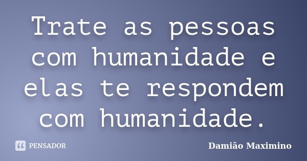 Trate as pessoas com humanidade e elas te respondem com humanidade.... Frase de Damião Maximino.