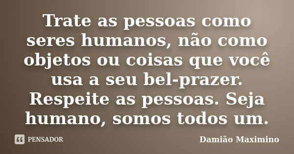 Trate as pessoas como seres humanos, não como objetos ou coisas que você usa a seu bel-prazer. Respeite as pessoas. Seja humano, somos todos um.... Frase de Damião Maximino.