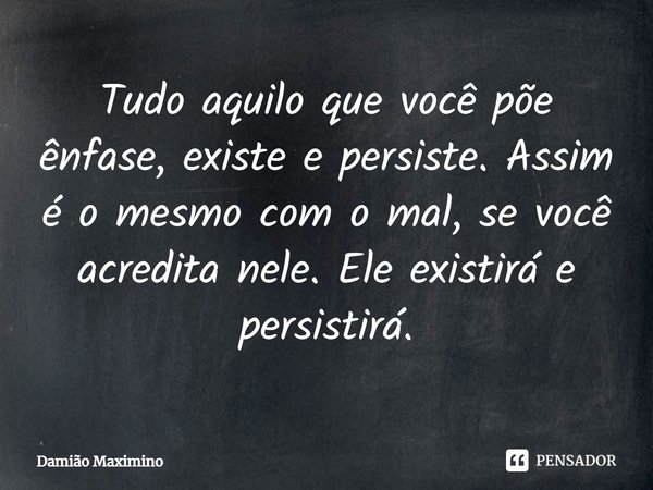 Tudo aquilo que você põe ênfase, existe e persiste. Assim é o mesmo com o mal, se você acredita nele. Ele existirá e persistirá.... Frase de Damião Maximino.