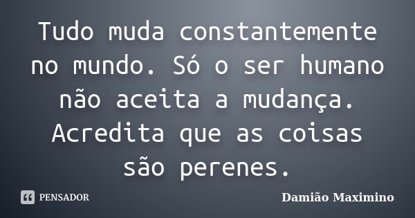 Tudo muda constantemente no mundo. Só o ser humano não aceita a mudança. Acredita que as coisas são perenes.... Frase de Damião Maximino.