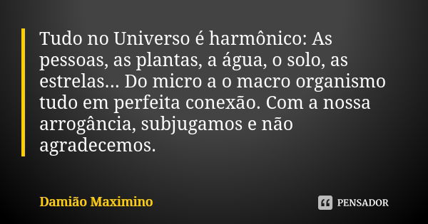 Tudo no Universo é harmônico: As pessoas, as plantas, a água, o solo, as estrelas... Do micro a o macro organismo tudo em perfeita conexão. Com a nossa arrogânc... Frase de Damião Maximino.