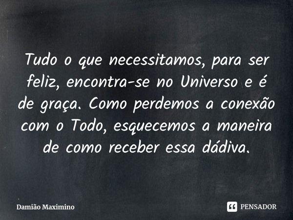 ⁠Tudo o que necessitamos, para ser feliz, encontra-se no Universo e é de graça. Como perdemos a conexão com o Todo, esquecemos a maneira de como receber essa dá... Frase de Damião Maximino.