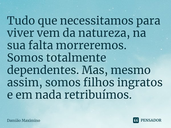 ⁠Tudo que necessitamos para viver vem da natureza, na sua falta morreremos. Somos totalmente dependentes. Mas, mesmo assim, somos filhos ingratos e em nada retr... Frase de Damião Maximino.