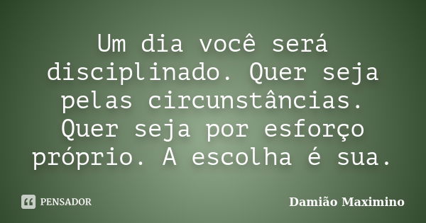 Um dia você será disciplinado. Quer seja pelas circunstâncias. Quer seja por esforço próprio. A escolha é sua.... Frase de Damião Maximino.