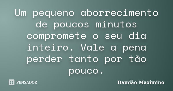 Um pequeno aborrecimento de poucos minutos compromete o seu dia inteiro. Vale a pena perder tanto por tão pouco.... Frase de Damião Maximino.