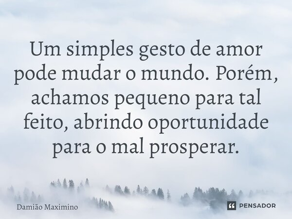 ⁠Um simples gesto de amor pode mudar o mundo. Porém, achamos pequeno para tal feito, abrindo oportunidade para o mal prosperar.... Frase de Damião Maximino.