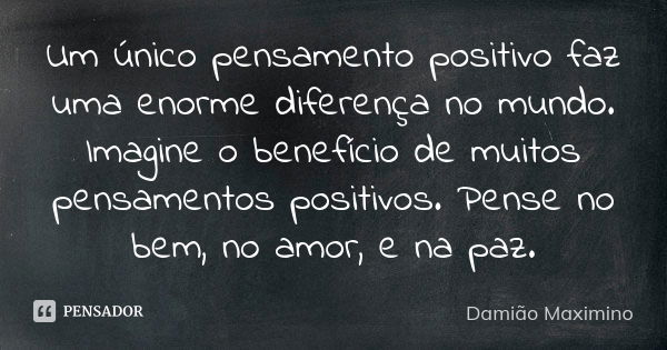 Um único pensamento positivo faz uma enorme diferença no mundo. Imagine o benefício de muitos pensamentos positivos. Pense no bem, no amor, e na paz.... Frase de Damião Maximino.