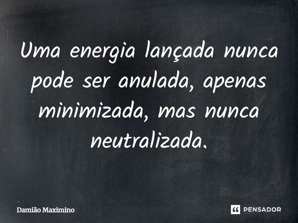 ⁠Uma energia lançada nunca pode ser anulada, apenas minimizada, mas nunca neutralizada.... Frase de Damião Maximino.