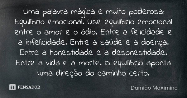 Uma palavra mágica e muito poderosa: Equilíbrio emocional. Use equilíbrio emocional entre o amor e o ódio. Entre a felicidade e a infelicidade. Entre a saúde e ... Frase de Damião Maximino.