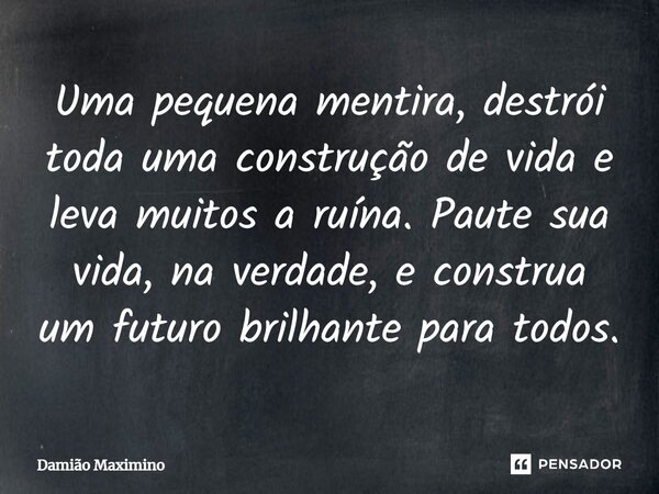 ⁠Uma pequena mentira, destrói toda uma construção de vida e leva muitos a ruína. Paute sua vida, na verdade, e construa um futuro brilhante para todos.... Frase de Damião Maximino.