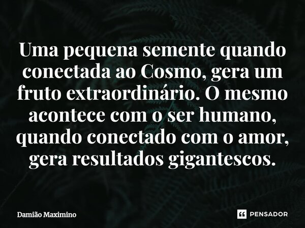 ⁠Uma pequena semente quando conectada ao Cosmo, gera um fruto extraordinário. O mesmo acontece com o ser humano, quando conectado com o amor, gera resultados gi... Frase de Damião Maximino.