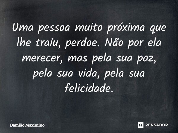 Uma pessoa muito próxima que lhe traiu, perdoe. Não por ela merecer, mas pela sua paz, pela sua vida, pela sua felicidade.... Frase de Damião Maximino.