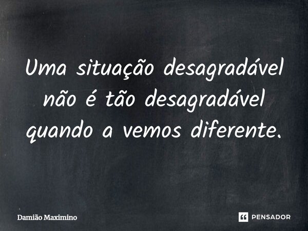 Uma situação desagradável não é tão desagradável quando a vemos diferente.... Frase de Damião Maximino.