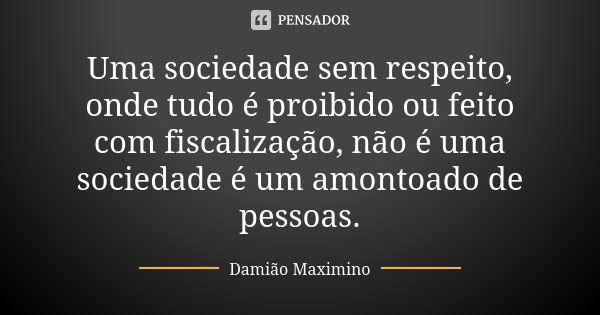 Uma sociedade sem respeito, onde tudo é proibido ou feito com fiscalização, não é uma sociedade é um amontoado de pessoas.... Frase de Damião Maximino.