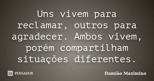 Uns vivem para reclamar, outros para agradecer. Ambos vivem, porém compartilham situações diferentes.... Frase de Damião Maximino.