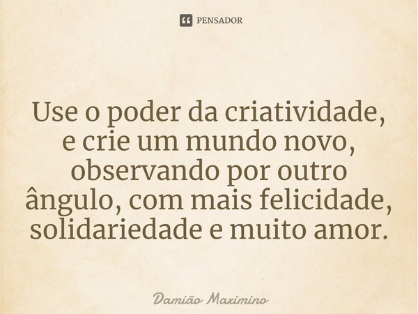Use o poder da criatividade, e crie um mundo novo, observando por outro ângulo, com mais felicidade, solidariedade e muito amor.... Frase de Damião Maximino.