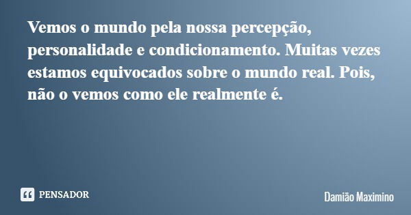 Vemos o mundo pela nossa percepção, personalidade e condicionamento. Muitas vezes estamos equivocados sobre o mundo real. Pois, não o vemos como ele realmente é... Frase de Damião Maximino.