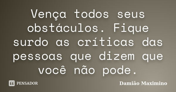 Vença todos seus obstáculos. Fique surdo as críticas das pessoas que dizem que você não pode.... Frase de Damião Maximino.