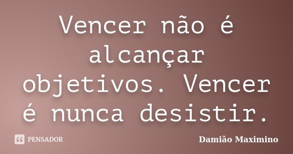Vencer não é alcançar objetivos. Vencer é nunca desistir.... Frase de Damião Maximino.