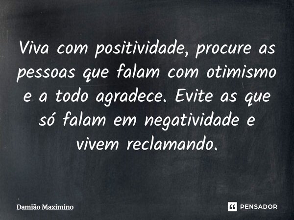 ⁠Viva com positividade, procure as pessoas que falam com otimismo e a todo agradece. Evite as que só falam em negatividade e vivem reclamando.... Frase de Damião Maximino.