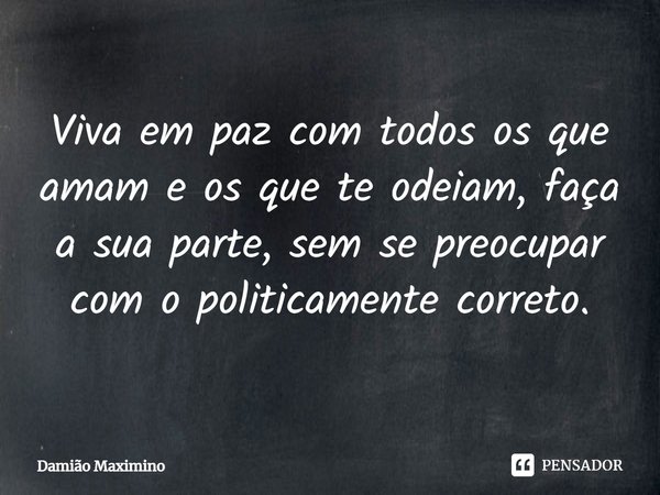 ⁠Viva em paz com todos os que amam e os que te odeiam, faça a sua parte, sem se preocupar com o politicamente correto.... Frase de Damião Maximino.