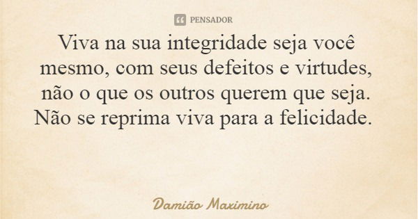 Viva na sua integridade seja você mesmo, com seus defeitos e virtudes, não o que os outros querem que seja. Não se reprima viva para a felicidade.... Frase de Damião Maximino.