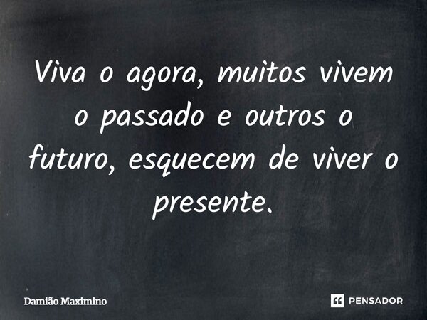 Viva o agora, muitos vivem o passado e outros o futuro, esquecem de viver o presente.... Frase de Damião Maximino.