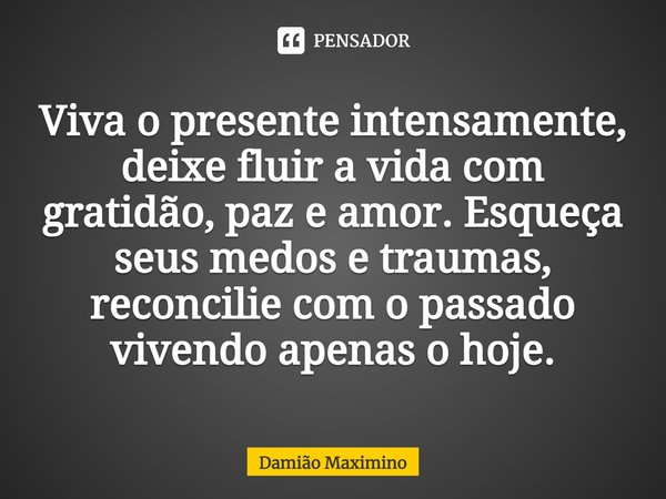 ⁠Viva o presente intensamente, deixe fluir a vida com gratidão, paz e amor. Esqueça seus medos e traumas, reconcilie com o passado vivendo apenas o hoje.... Frase de Damião Maximino.