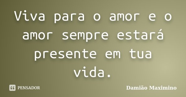 Viva para o amor e o amor sempre estará presente em tua vida.... Frase de Damião Maximino.