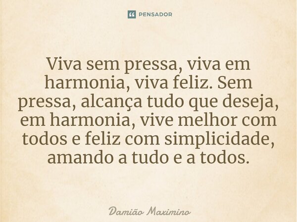 ⁠Viva sem pressa, viva em harmonia, viva feliz. Sem pressa, alcança tudo que deseja, em harmonia, vive melhor com todos e feliz com simplicidade, amando a tudo ... Frase de Damião Maximino.