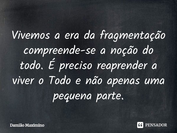 ⁠Vivemos a era da fragmentação compreende-se a noção do todo. É preciso reaprender a viver o Todo e não apenas uma pequena parte.... Frase de Damião Maximino.