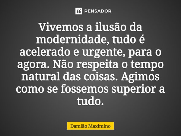 ⁠Vivemos a ilusão da modernidade, tudo é acelerado e urgente, para o agora. Não respeita o tempo natural das coisas. Agimos como se fossemos superior a tudo.... Frase de Damião Maximino.