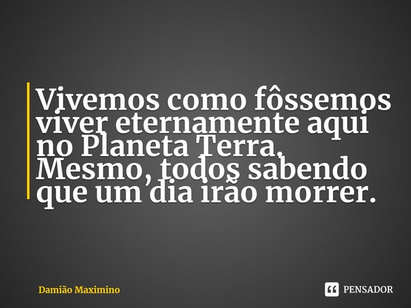 ⁠Vivemos como fôssemos viver eternamente aqui no Planeta Terra. Mesmo, todos sabendo que um dia irão morrer.... Frase de Damião Maximino.