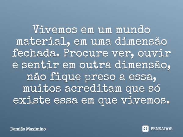 Vivemos em um mundo material, em uma dimensão fechada. Procure ver, ouvir e sentir em outra dimensão, não fique preso a essa, muitos acreditam que só existe ess... Frase de Damião Maximino.