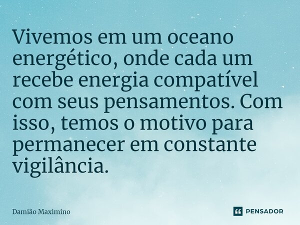 ⁠Vivemos em um oceano energético, onde cada um recebe energia compatível com seus pensamentos. Com isso, temos o motivo para permanecer em constante vigilância.... Frase de Damião Maximino.