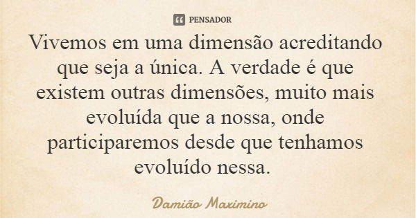 Vivemos em uma dimensão acreditando que seja a única. A verdade é que existem outras dimensões, muito mais evoluída que a nossa, onde participaremos desde que t... Frase de Damião Maximino.