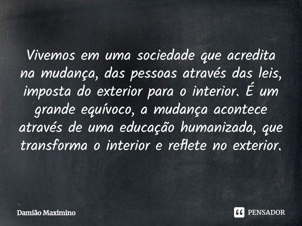 ⁠Vivemos em uma sociedade que acredita na mudança, das pessoas através das leis, imposta do exterior para o interior. É um grande equívoco, a mudança acontece a... Frase de Damião Maximino.