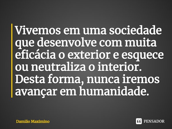 Vivemos em uma sociedade que desenvolve com muita eficácia o exterior e esquece ou neutraliza o interior. Desta forma, nunca iremos avançar em humanidade.⁠... Frase de Damião Maximino.