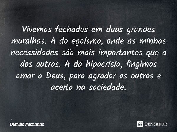 ⁠Vivemos fechados em duas grandes muralhas. A do egoísmo, onde as minhas necessidades são mais importantes que a dos outros. A da hipocrisia, fingimos amar a De... Frase de Damião Maximino.