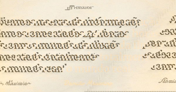 Vivemos na era da informação, estamos conectados 24 horas por dia com o mundo da ilusão e desconectado totalmente com o mundo real.... Frase de Damião Maximino.