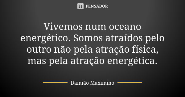 Vivemos num oceano energético. Somos atraídos pelo outro não pela atração física, mas pela atração energética.... Frase de Damião Maximino.