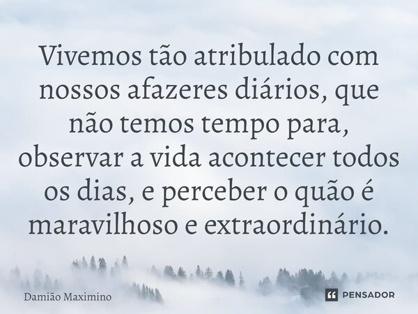 ⁠Vivemos tão atribulado com nossos afazeres diários, que não temos tempo para, observar a vida acontecer todos os dias, e perceber o quão é maravilhoso e extrao... Frase de Damião Maximino.