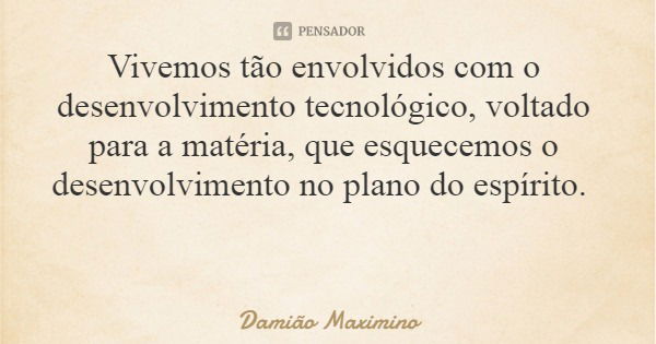 Vivemos tão envolvidos com o desenvolvimento tecnológico, voltado para a matéria, que esquecemos o desenvolvimento no plano do espírito.... Frase de Damião Maximino.