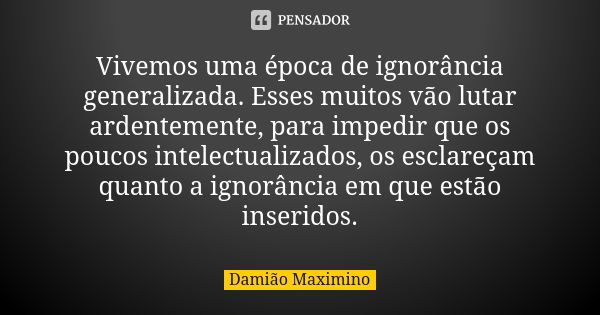 Vivemos uma época de ignorância generalizada. Esses muitos vão lutar ardentemente, para impedir que os poucos intelectualizados, os esclareçam quanto a ignorânc... Frase de Damião Maximino.