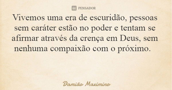 Vivemos uma era de escuridão, pessoas sem caráter estão no poder e tentam se afirmar através da crença em Deus, sem nenhuma compaixão com o próximo.... Frase de Damião Maximino.